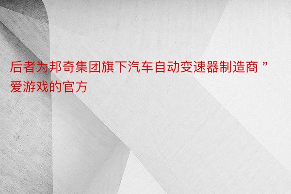 后者为邦奇集团旗下汽车自动变速器制造商＂爱游戏的官方