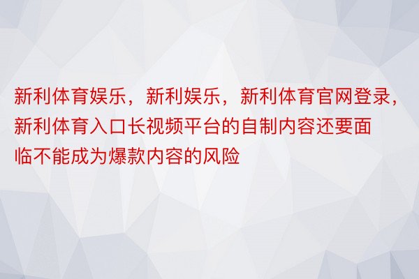 新利体育娱乐，新利娱乐，新利体育官网登录，新利体育入口长视频平台的自制内容还要面临不能成为爆款内容的风险