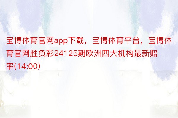 宝博体育官网app下载，宝博体育平台，宝博体育官网胜负彩24125期欧洲四大机构最新赔率(14:00)