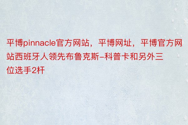 平博pinnacle官方网站，平博网址，平博官方网站西班牙人领先布鲁克斯-科普卡和另外三位选手2杆