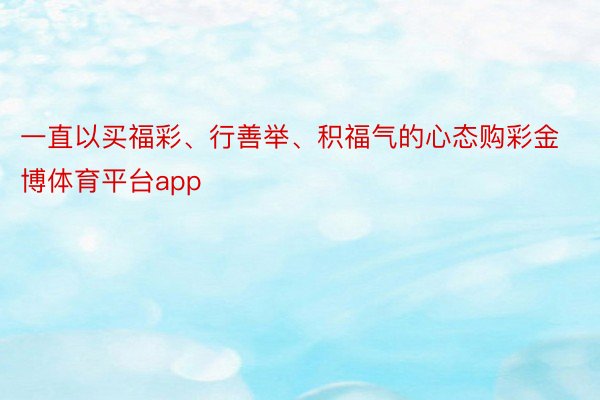 一直以买福彩、行善举、积福气的心态购彩金博体育平台app