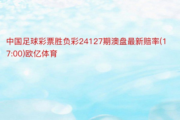 中国足球彩票胜负彩24127期澳盘最新赔率(17:00)欧亿体育