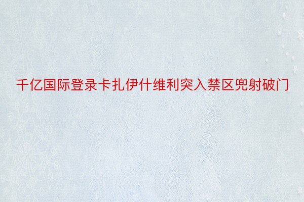 千亿国际登录卡扎伊什维利突入禁区兜射破门