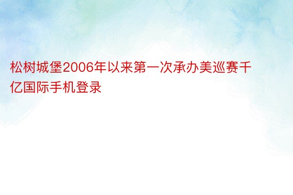 松树城堡2006年以来第一次承办美巡赛千亿国际手机登录