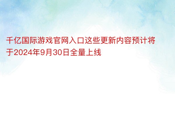 千亿国际游戏官网入口这些更新内容预计将于2024年9月30日全量上线