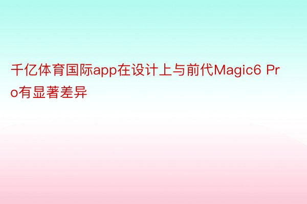 千亿体育国际app在设计上与前代Magic6 Pro有显著差异