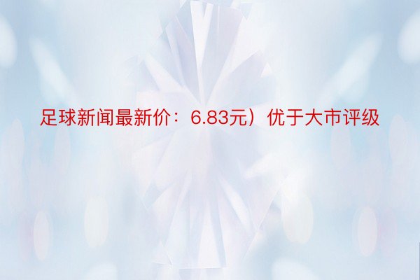 足球新闻最新价：6.83元）优于大市评级