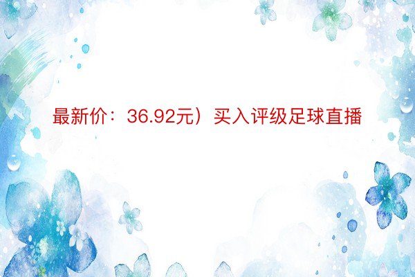 最新价：36.92元）买入评级足球直播