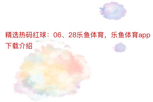 精选热码红球：06、28乐鱼体育，乐鱼体育app下载介绍