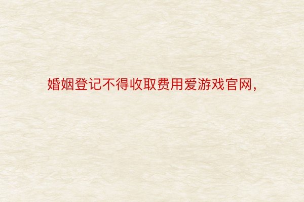 婚姻登记不得收取费用爱游戏官网，