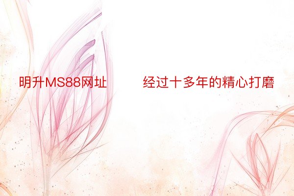 明升MS88网址        经过十多年的精心打磨