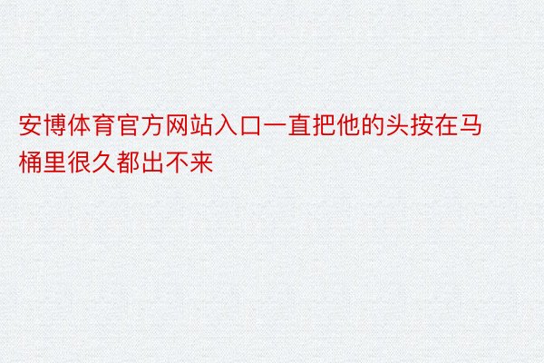 安博体育官方网站入口一直把他的头按在马桶里很久都出不来