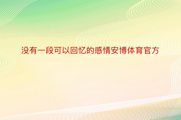 没有一段可以回忆的感情安博体育官方