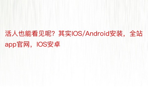 活人也能看见呢？其实IOS/Android安装，全站app官网，IOS安卓