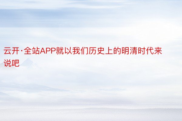 云开·全站APP就以我们历史上的明清时代来说吧