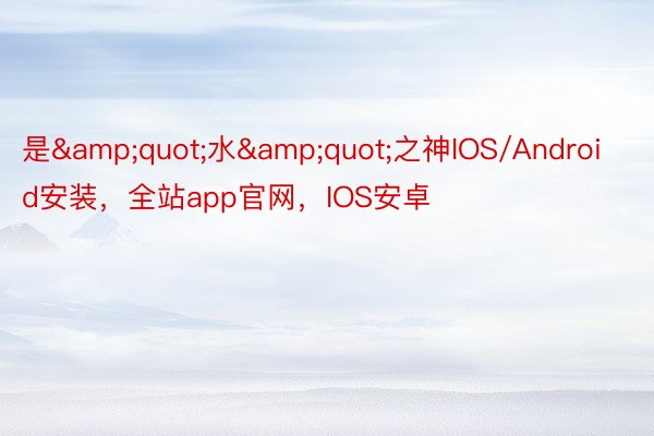 是&quot;水&quot;之神IOS/Android安装，全站app官网，IOS安卓