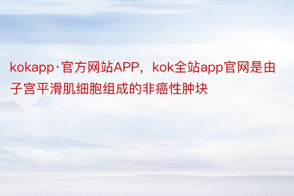 kokapp·官方网站APP，kok全站app官网是由子宫平滑肌细胞组成的非癌性肿块