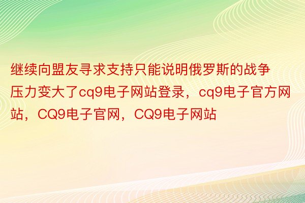 继续向盟友寻求支持只能说明俄罗斯的战争压力变大了cq9电子网站登录，cq9电子官方网站，CQ9电子官网，CQ9电子网站