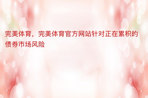 完美体育，完美体育官方网站针对正在累积的债券市场风险