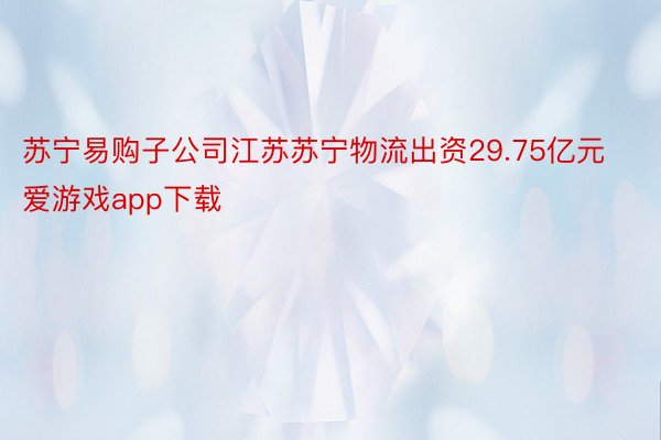 苏宁易购子公司江苏苏宁物流出资29.75亿元爱游戏app下载