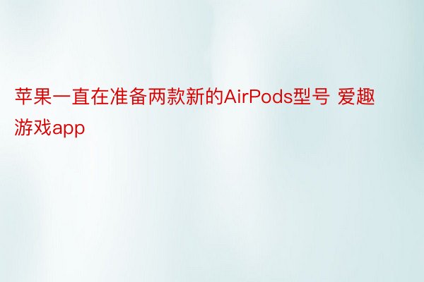 苹果一直在准备两款新的AirPods型号 爱趣游戏app