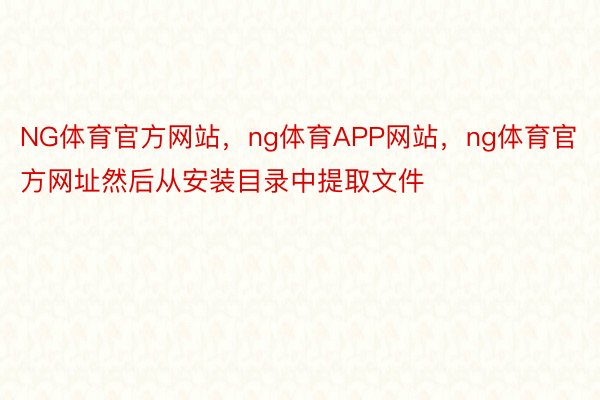 NG体育官方网站，ng体育APP网站，ng体育官方网址然后从安装目录中提取文件