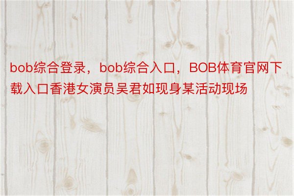 bob综合登录，bob综合入口，BOB体育官网下载入口香港女演员吴君如现身某活动现场