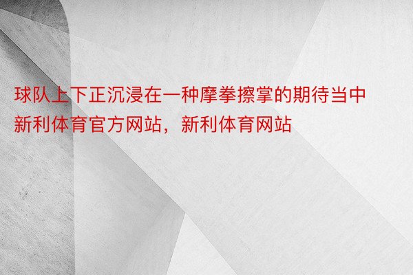 球队上下正沉浸在一种摩拳擦掌的期待当中新利体育官方网站，新利体育网站