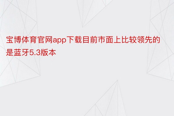 宝博体育官网app下载目前市面上比较领先的是蓝牙5.3版本