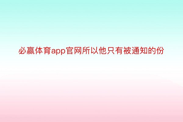 必赢体育app官网所以他只有被通知的份