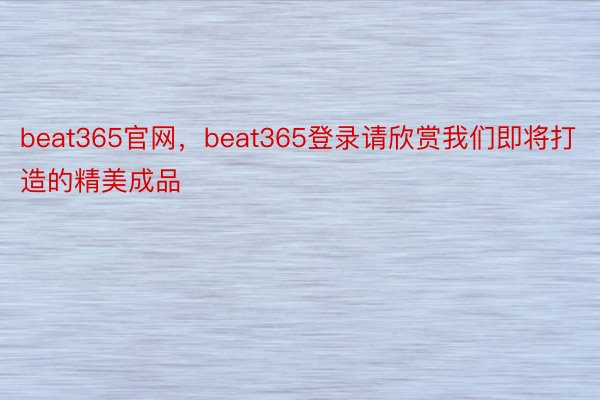 beat365官网，beat365登录请欣赏我们即将打造的精美成品