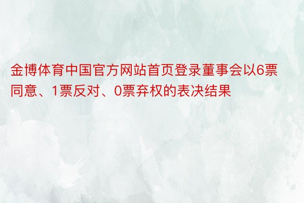 金博体育中国官方网站首页登录董事会以6票同意、1票反对、0票弃权的表决结果