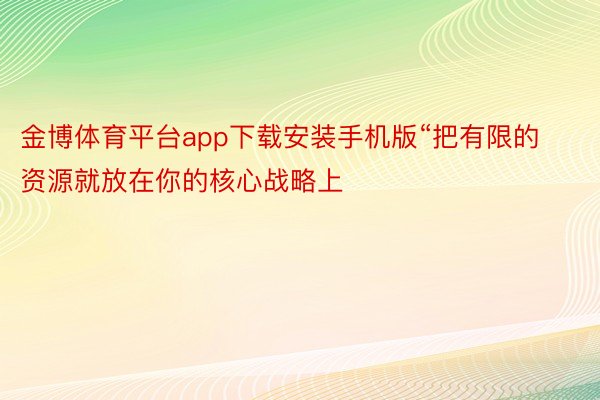 金博体育平台app下载安装手机版“把有限的资源就放在你的核心战略上