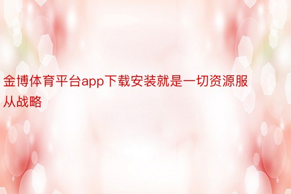 金博体育平台app下载安装就是一切资源服从战略