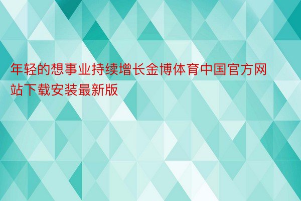 年轻的想事业持续增长金博体育中国官方网站下载安装最新版