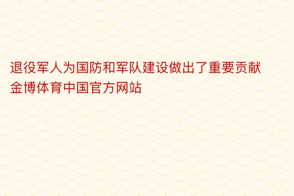 退役军人为国防和军队建设做出了重要贡献金博体育中国官方网站