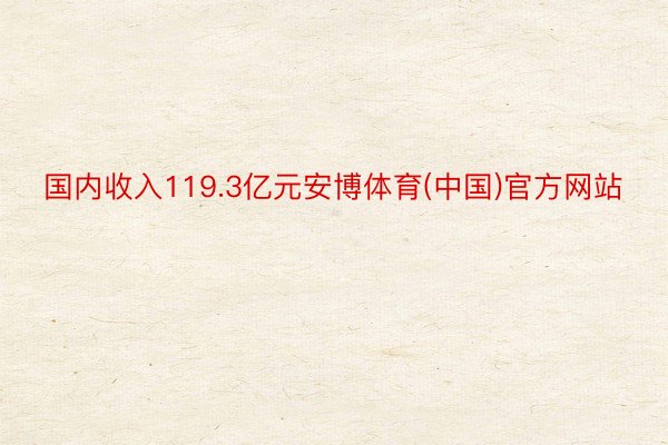 国内收入119.3亿元安博体育(中国)官方网站