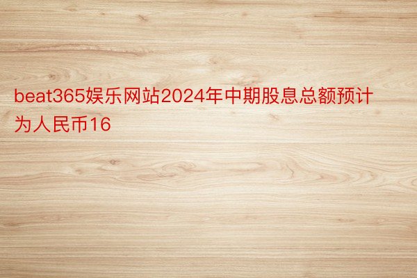 beat365娱乐网站2024年中期股息总额预计为人民币16