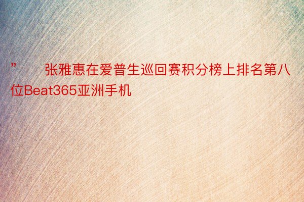 ”　　张雅惠在爱普生巡回赛积分榜上排名第八位Beat365亚洲手机