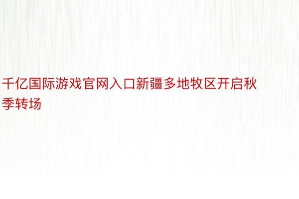 千亿国际游戏官网入口新疆多地牧区开启秋季转场