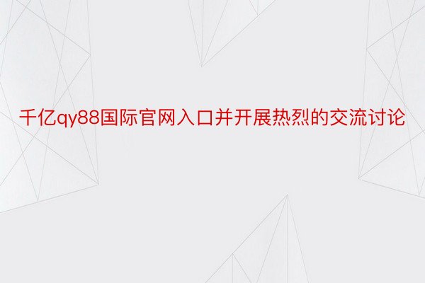 千亿qy88国际官网入口并开展热烈的交流讨论