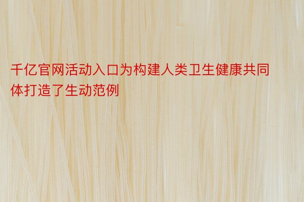 千亿官网活动入口为构建人类卫生健康共同体打造了生动范例