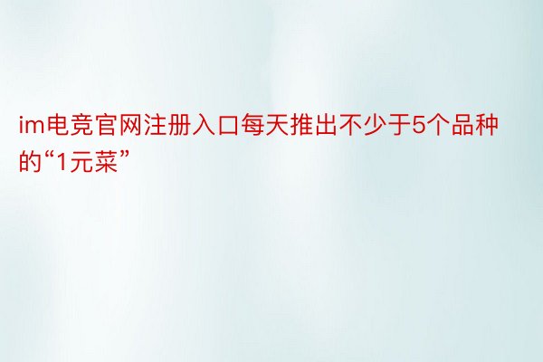 im电竞官网注册入口每天推出不少于5个品种的“1元菜”