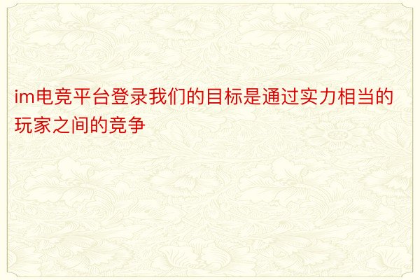 im电竞平台登录我们的目标是通过实力相当的玩家之间的竞争