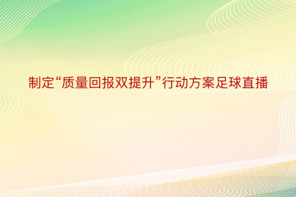 制定“质量回报双提升”行动方案足球直播