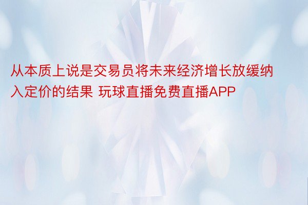 从本质上说是交易员将未来经济增长放缓纳入定价的结果 玩球直播免费直播APP