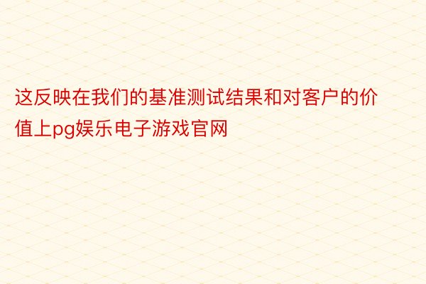 这反映在我们的基准测试结果和对客户的价值上pg娱乐电子游戏官网