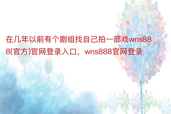 在几年以前有个剧组找自己拍一部戏wns888(官方)官网登录入口，wns888官网登录