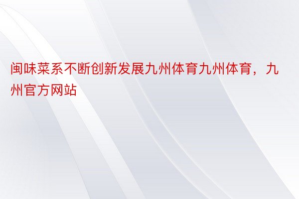 闽味菜系不断创新发展九州体育九州体育，九州官方网站