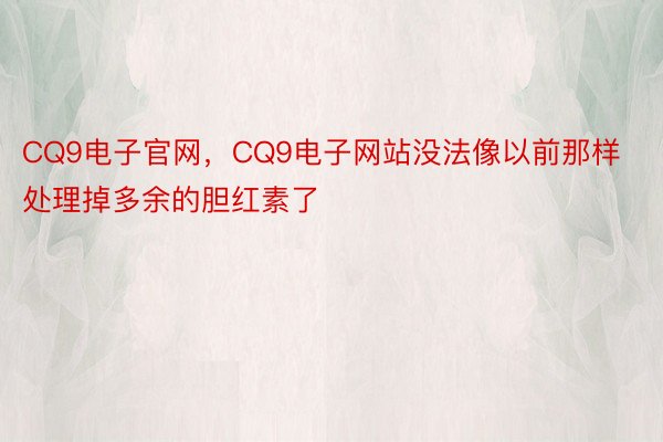 CQ9电子官网，CQ9电子网站没法像以前那样处理掉多余的胆红素了